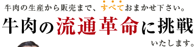 牛肉の生産から販売まで、すべておまかせ下さい。牛肉の流通革命に挑戦いたします。